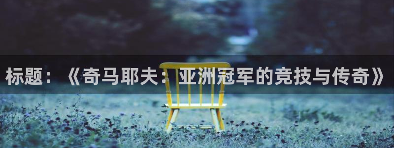 标题：《奇马耶夫：亚洲冠军的竞技与传奇》