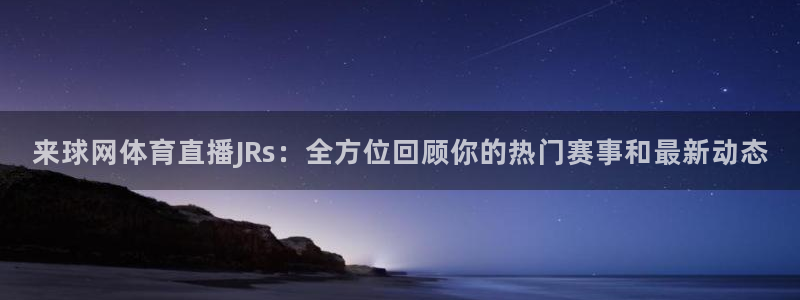 来球网体育直播JRs：全方位回顾你的热门赛事和最新动态