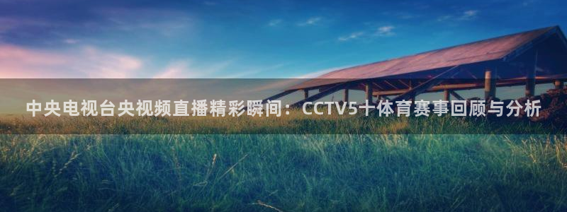 中央电视台央视频直播精彩瞬间：CCTV5十体育赛事回顾与分析