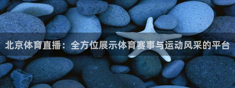 北京体育直播：全方位展示体育赛事与运动风采的平台